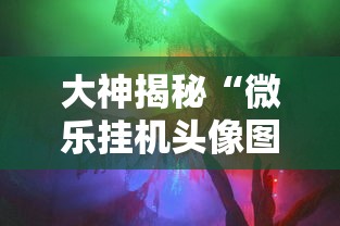 大神揭秘“微乐挂机头像图片高清”通用版下载教程