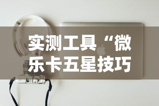 实测工具“微乐卡五星技巧”真实开挂技巧分享