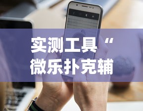 实测工具“微乐扑克辅助器免费版{透视辅助}全揭秘 实测工具“微乐扑克辅助器免费版{透视辅助}全揭秘