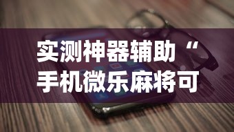 实测神器辅助“手机微乐麻将可以开挂吗安卓”(透视挂)辅助透视教程