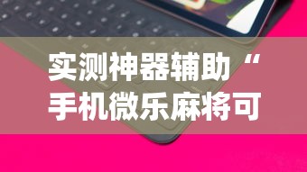 实测神器辅助“手机微乐麻将可以开挂吗安卓”(透视挂)辅助透视教程