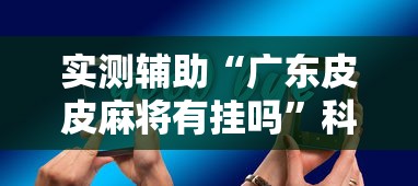 实测辅助“广东皮皮麻将有挂吗”科技辅助神器手机版教程
