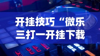 开挂技巧“微乐三打一开挂下载安装”作弊(透视)透视辅助