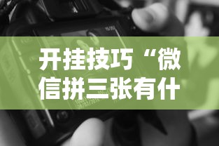 开挂技巧“微信拼三张有什么技巧吗最新辅助详细教程