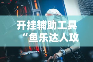 开挂辅助工具“鱼乐达人攻略技巧”详细辅助透视