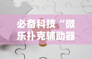 必备科技“微乐扑克辅助器免费版”-揭秘开挂教程分享