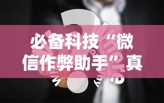 必备科技“微信作弊助手”真实开挂技巧分享
