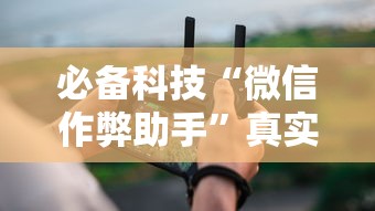 必备科技“微信作弊助手”真实开挂技巧分享