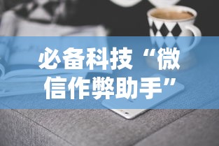 必备科技“微信作弊助手”真实开挂技巧分享