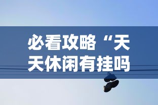 必看攻略“天天休闲有挂吗”能不能开挂!