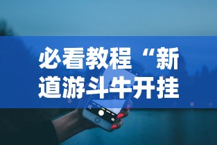 必看教程“新道游斗牛开挂免费”科技辅助神器手机版教程