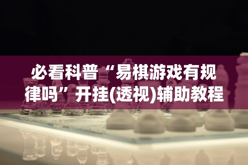 必看科普“易棋游戏有规律吗”开挂(透视)辅助教程