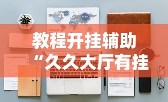 教程开挂辅助“久久大厅有挂没有”附开挂脚本详细步骤