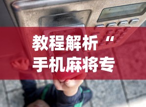 教程解析“手机麻将专用神器是什么	”开挂(透视)辅助神器